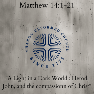 Sharon Reformed Church Matthew 14 :1- 21 “A light in a Dark World: Herod, John and the Compassion of Christ”