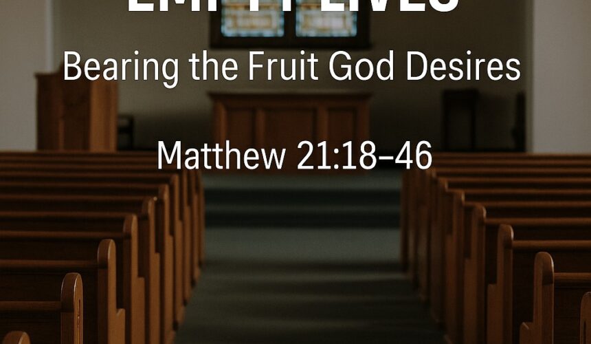 Matthew 21.18-46 Matthew 21:18-46 “Empty Churches, Empty Lives: Bearing the Fruit God Desires”